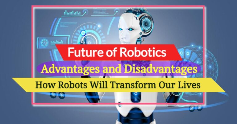 The Future of Robotics: How Robots Will Transform Our Lives- Advantages & Disadvantages